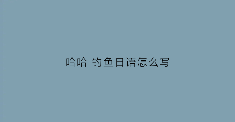 哈哈钓鱼日语怎么写(钓鱼日语翻译)